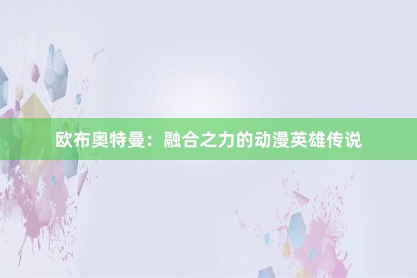 欧布奥特曼：融合之力的动漫英雄传说