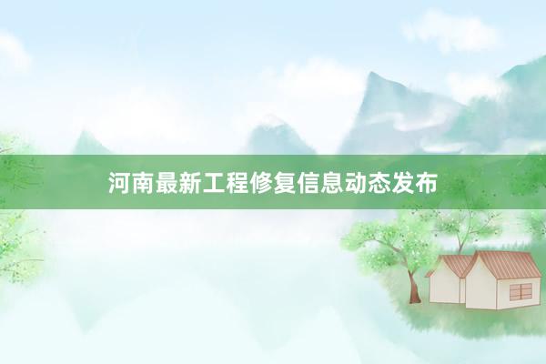 河南最新工程修复信息动态发布